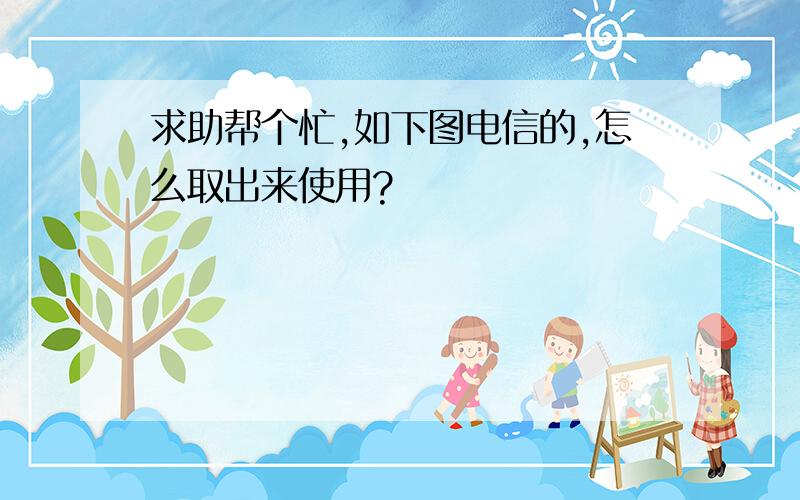 求助帮个忙,如下图电信的,怎么取出来使用?