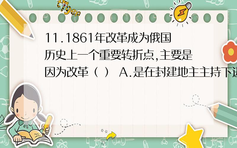 11.1861年改革成为俄国历史上一个重要转折点,主要是因为改革（ ） A.是在封建地主主持下进行的 B.使农民获得土地