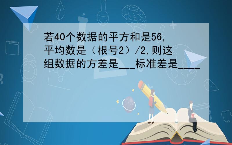 若40个数据的平方和是56,平均数是（根号2）/2,则这组数据的方差是___标准差是____