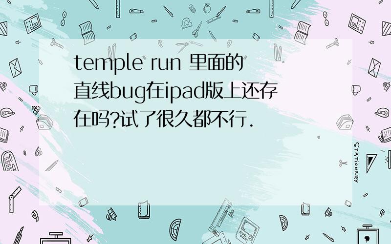 temple run 里面的直线bug在ipad版上还存在吗?试了很久都不行.