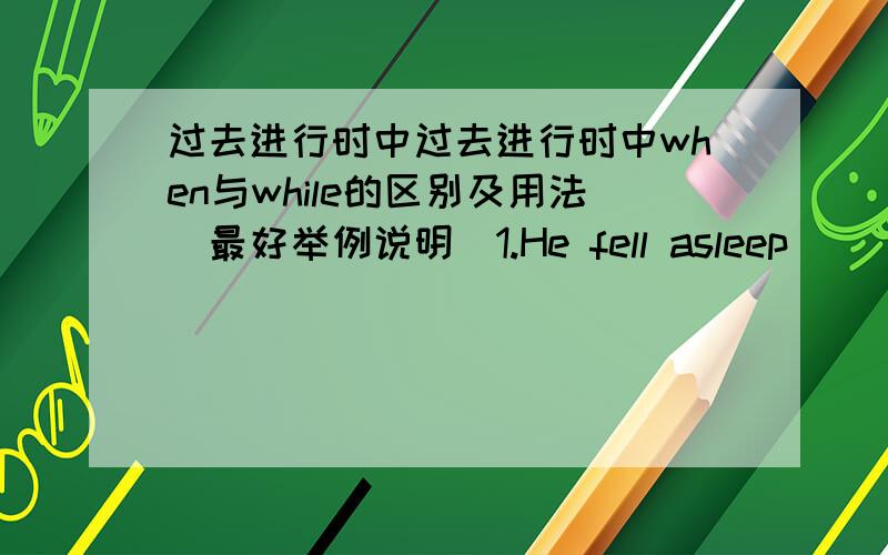 过去进行时中过去进行时中when与while的区别及用法(最好举例说明)1.He fell asleep ( )he w