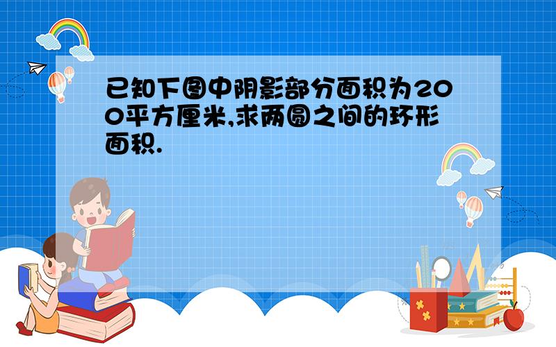 已知下图中阴影部分面积为200平方厘米,求两圆之间的环形面积.