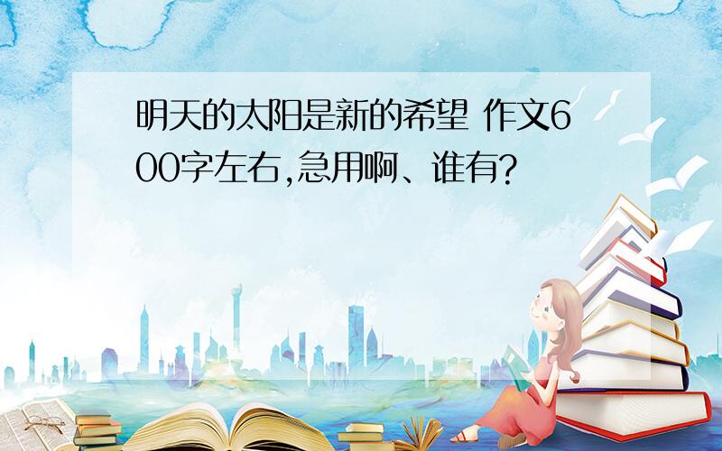 明天的太阳是新的希望 作文600字左右,急用啊、谁有?