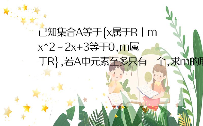 已知集合A等于{x属于R|mx^2-2x+3等于0,m属于R},若A中元素至多只有一个,求m的取值范围