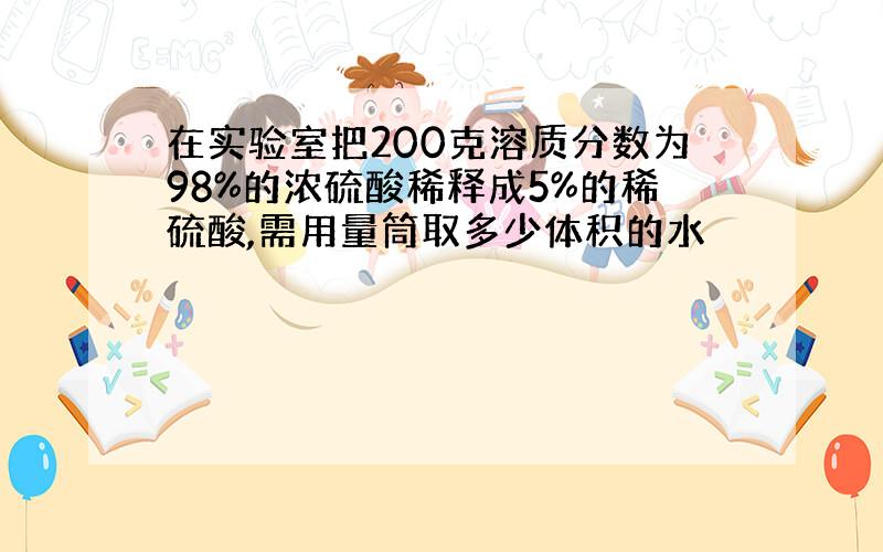 在实验室把200克溶质分数为98%的浓硫酸稀释成5%的稀硫酸,需用量筒取多少体积的水