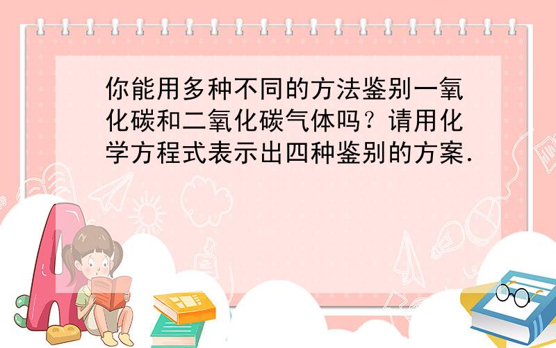 你能用多种不同的方法鉴别一氧化碳和二氧化碳气体吗？请用化学方程式表示出四种鉴别的方案．