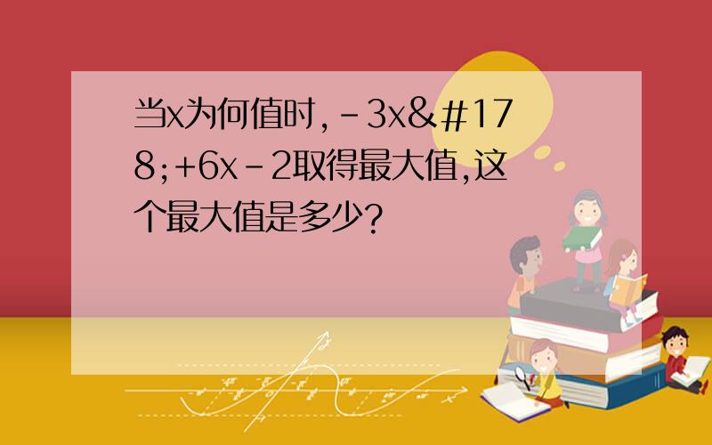 当x为何值时,-3x²+6x-2取得最大值,这个最大值是多少?