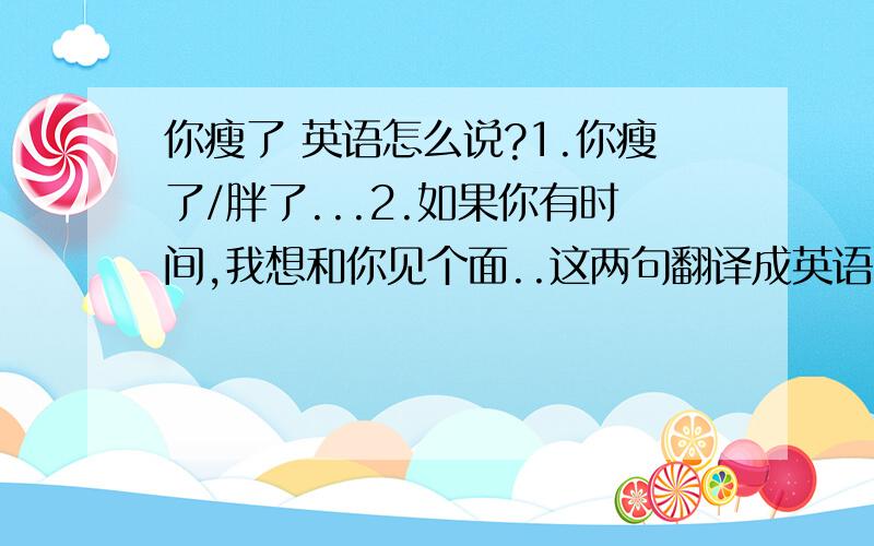 你瘦了 英语怎么说?1.你瘦了/胖了...2.如果你有时间,我想和你见个面..这两句翻译成英语..