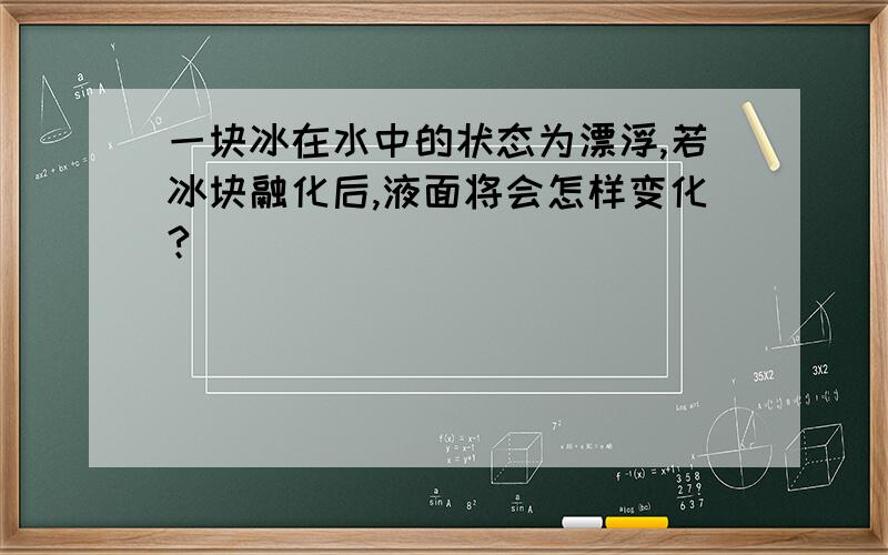 一块冰在水中的状态为漂浮,若冰块融化后,液面将会怎样变化?