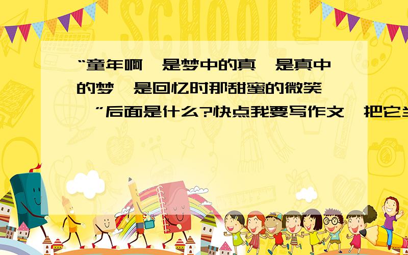 “童年啊,是梦中的真,是真中的梦,是回忆时那甜蜜的微笑……”后面是什么?快点我要写作文,把它当做题