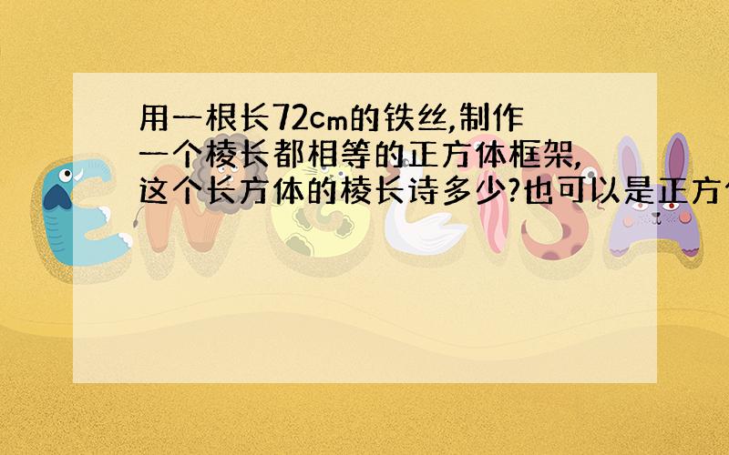 用一根长72cm的铁丝,制作一个棱长都相等的正方体框架,这个长方体的棱长诗多少?也可以是正方体