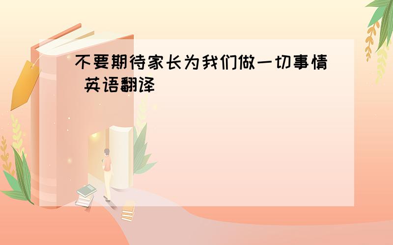 不要期待家长为我们做一切事情 英语翻译