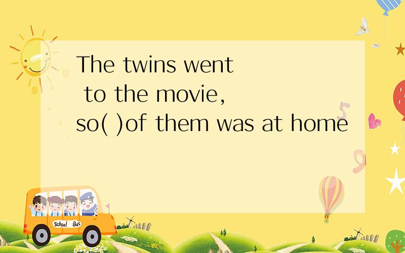 The twins went to the movie,so( )of them was at home