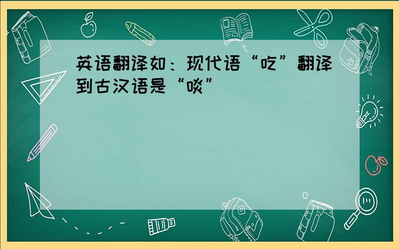 英语翻译如：现代语“吃”翻译到古汉语是“啖”