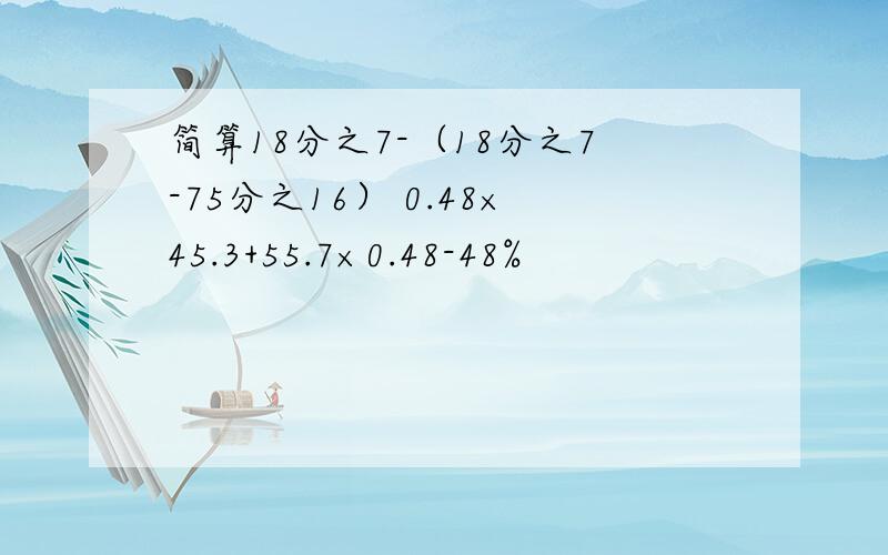 简算18分之7-（18分之7-75分之16） 0.48×45.3+55.7×0.48-48%