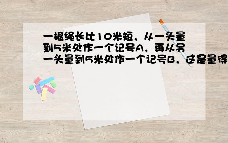 一根绳长比10米短，从一头量到5米处作一个记号A，再从另一头量到5米处作一个记号B，这是量得AB间的距离是绳全长的19