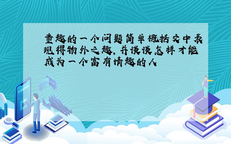 童趣的一个问题简单概括文中表现得物外之趣,并谈谈怎样才能成为一个富有情趣的人