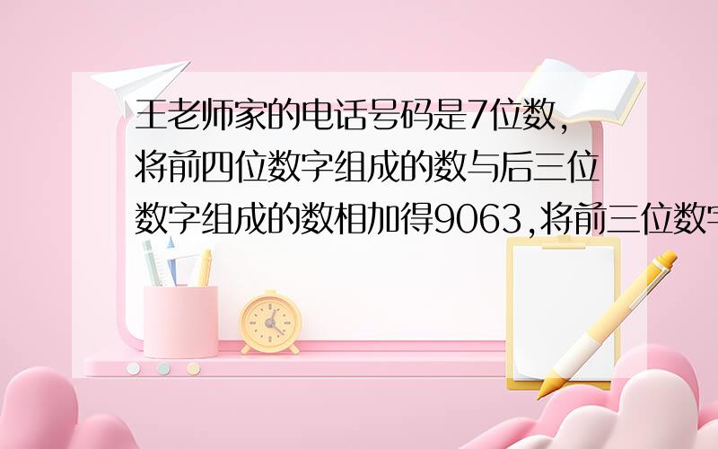 王老师家的电话号码是7位数,将前四位数字组成的数与后三位数字组成的数相加得9063,将前三位数字组成的