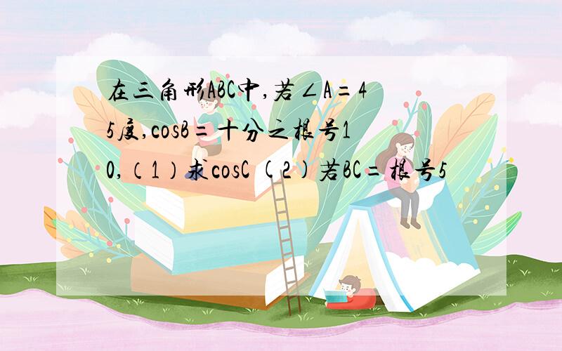 在三角形ABC中,若∠A=45度,cosB=十分之根号10,（1）求cosC (2)若BC=根号5