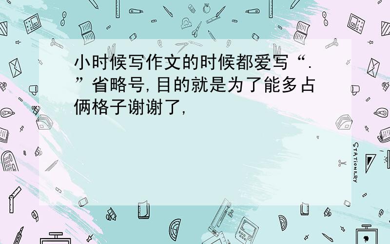 小时候写作文的时候都爱写“.”省略号,目的就是为了能多占俩格子谢谢了,