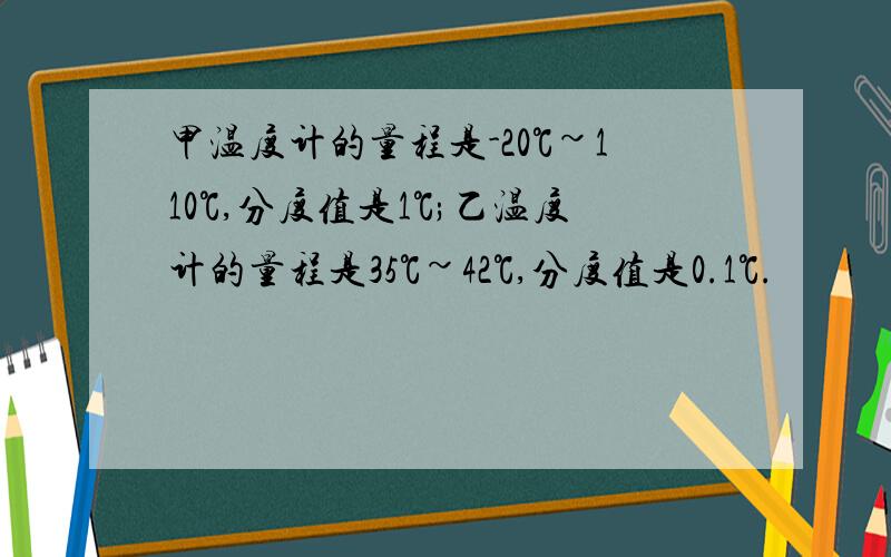 甲温度计的量程是-20℃~110℃,分度值是1℃;乙温度计的量程是35℃~42℃,分度值是0.1℃.