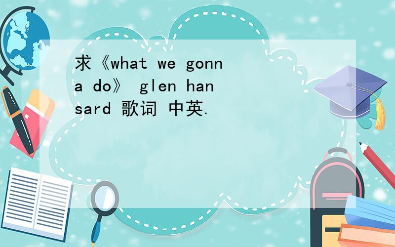 求《what we gonna do》 glen hansard 歌词 中英.