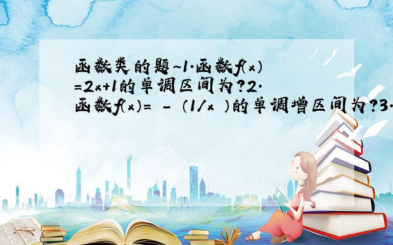 函数类的题~1.函数f（x）=2x+1的单调区间为?2.函数f（x）= - （1/x ）的单调增区间为?3.函数f（x）