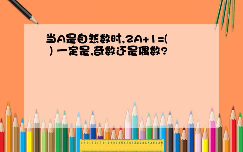 当A是自然数时,2A+1=( ) 一定是,奇数还是偶数?