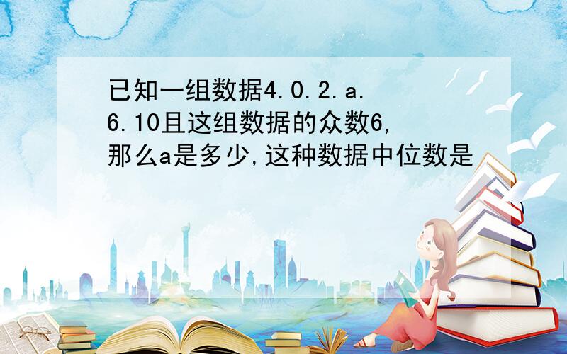 已知一组数据4.0.2.a.6.10且这组数据的众数6,那么a是多少,这种数据中位数是