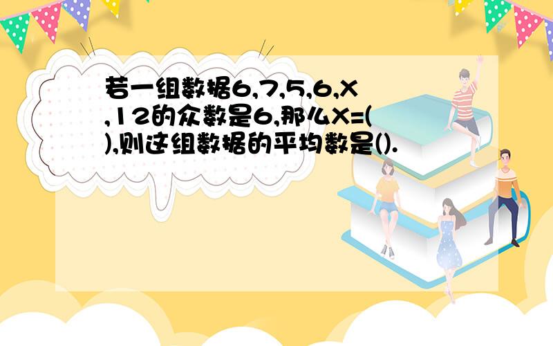 若一组数据6,7,5,6,X,12的众数是6,那么X=(),则这组数据的平均数是().