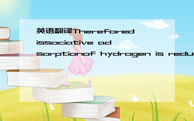 英语翻译Thereforedissociative adsorptionof hydrogen is reduced,a