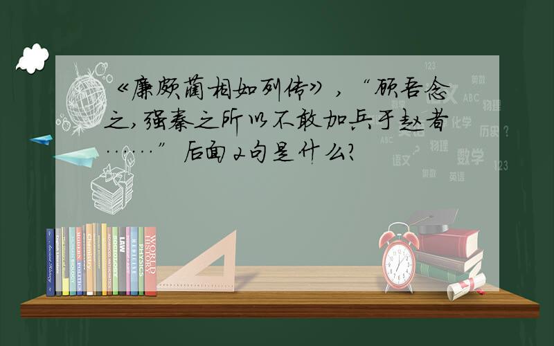 《廉颇蔺相如列传》,“顾吾念之,强秦之所以不敢加兵于赵者……”后面2句是什么?