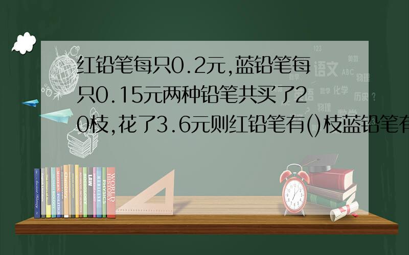 红铅笔每只0.2元,蓝铅笔每只0.15元两种铅笔共买了20枝,花了3.6元则红铅笔有()枝蓝铅笔有()枝