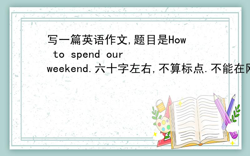 写一篇英语作文,题目是How to spend our weekend.六十字左右,不算标点.不能在网上找.