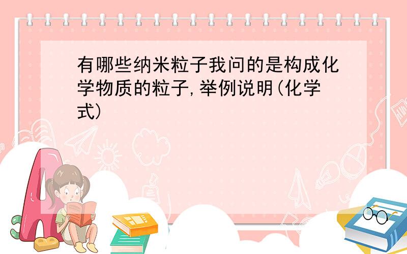 有哪些纳米粒子我问的是构成化学物质的粒子,举例说明(化学式)