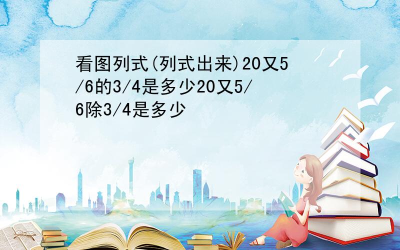 看图列式(列式出来)20又5/6的3/4是多少20又5/6除3/4是多少