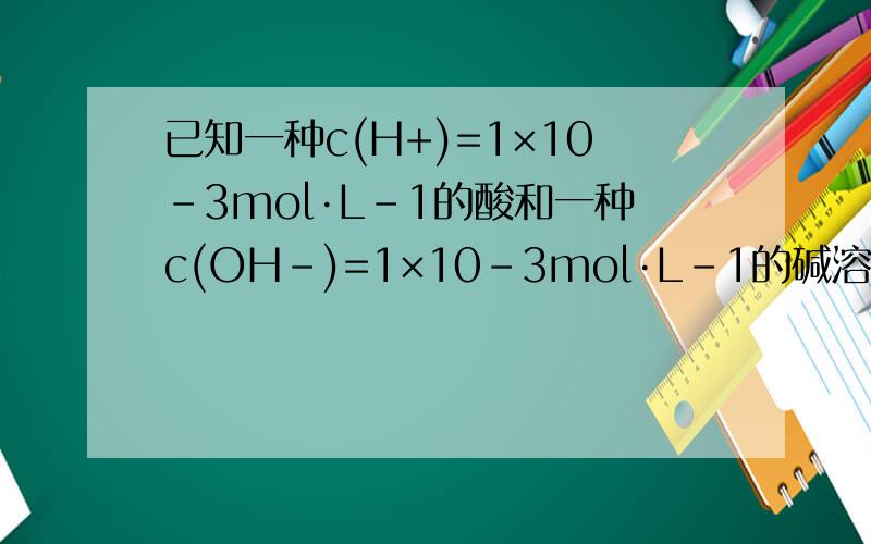 已知一种c(H+)=1×10-3mol·L-1的酸和一种c(OH-)=1×10-3mol·L-1的碱溶液等体积混合后溶液