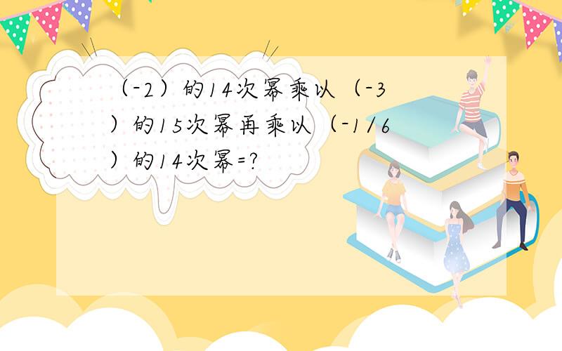 （-2）的14次幂乘以（-3）的15次幂再乘以（-1/6）的14次幂=?