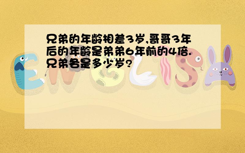 兄弟的年龄相差3岁,哥哥3年后的年龄是弟弟6年前的4倍.兄弟各是多少岁?