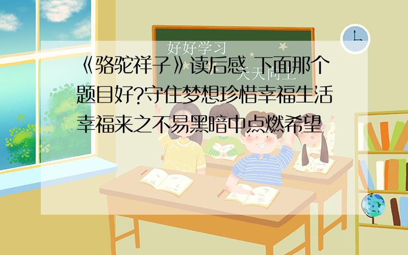 《骆驼祥子》读后感 下面那个题目好?守住梦想珍惜幸福生活幸福来之不易黑暗中点燃希望