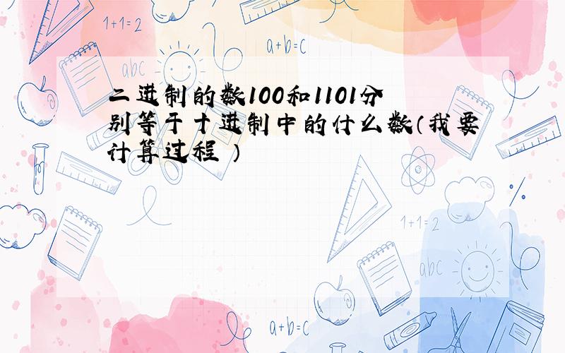 二进制的数100和1101分别等于十进制中的什么数（我要计算过程 ）