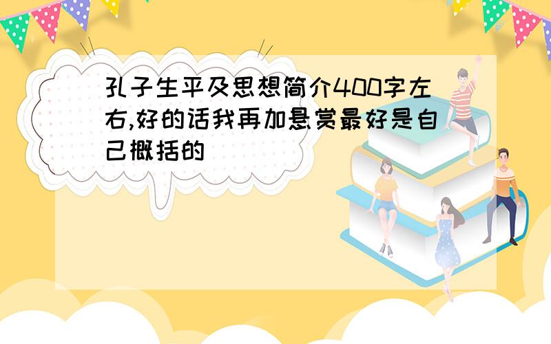 孔子生平及思想简介400字左右,好的话我再加悬赏最好是自己概括的