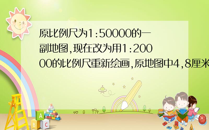 原比例尺为1:50000的一副地图,现在改为用1:20000的比例尺重新绘画,原地图中4,8厘米的距离,在新地图应该画多