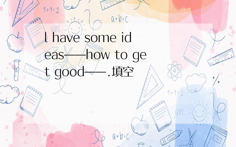 l have some ideas——how to get good——.填空