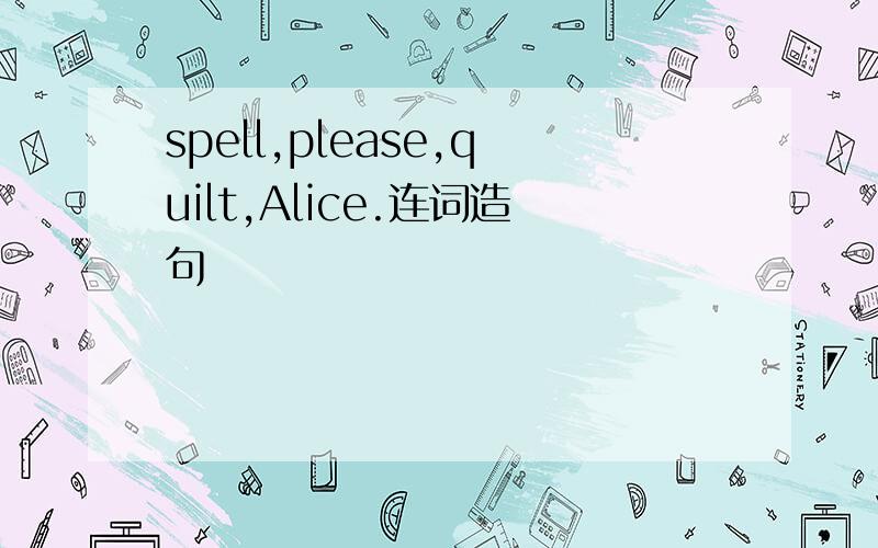 spell,please,quilt,Alice.连词造句