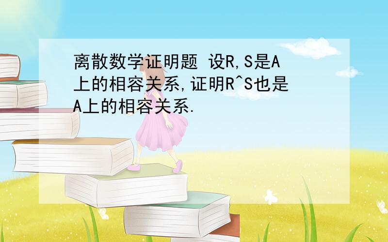 离散数学证明题 设R,S是A上的相容关系,证明R^S也是A上的相容关系.