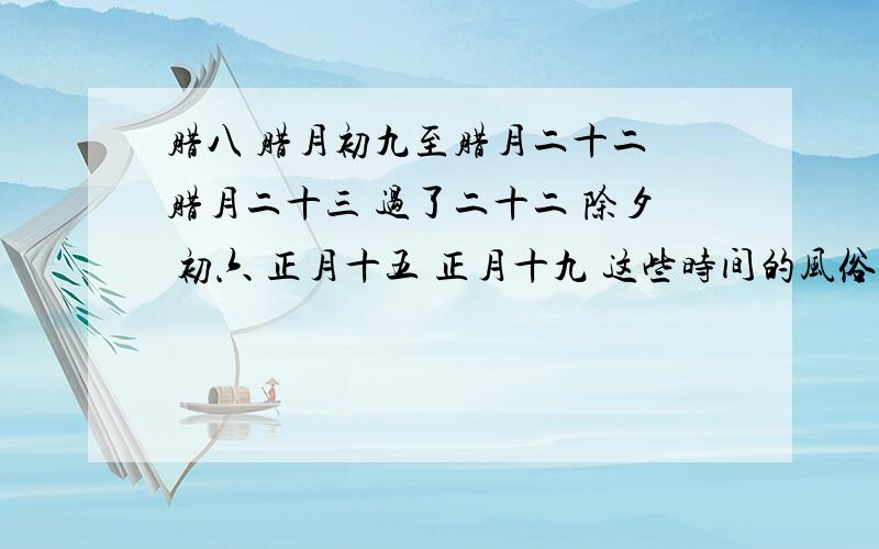 腊八 腊月初九至腊月二十二 腊月二十三 过了二十二 除夕 初六 正月十五 正月十九 这些时间的风俗