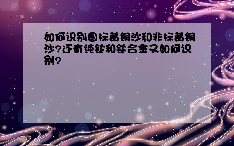 如何识别国标黄铜沙和非标黄铜沙?还有纯钛和钛合金又如何识别?