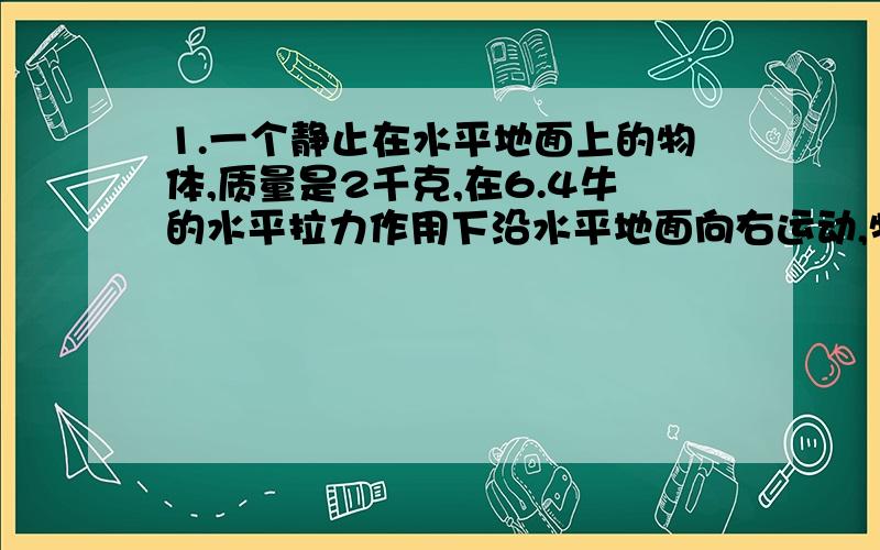 1.一个静止在水平地面上的物体,质量是2千克,在6.4牛的水平拉力作用下沿水平地面向右运动,物体与水平地面间的滑动摩擦力