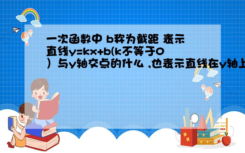 一次函数中 b称为截距 表示直线y=kx+b(k不等于0）与y轴交点的什么 ,也表示直线在y轴上的什么